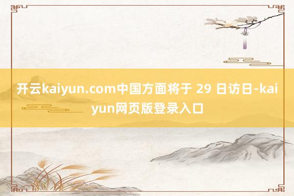 开云kaiyun.com中国方面将于 29 日访日-kaiyun网页版登录入口