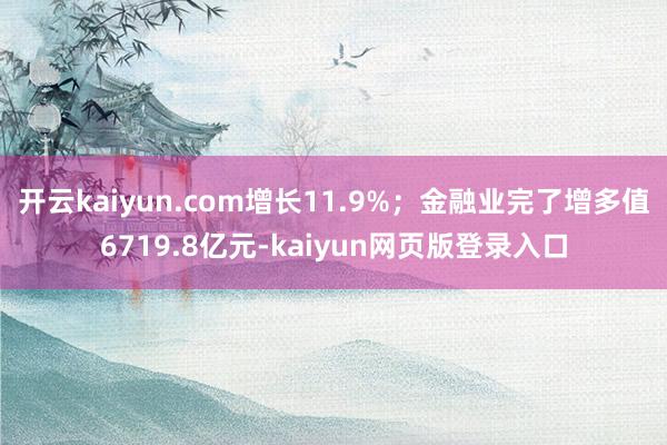 开云kaiyun.com增长11.9%；金融业完了增多值6719.8亿元-kaiyun网页版登录入口