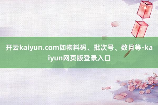 开云kaiyun.com如物料码、批次号、数目等-kaiyun网页版登录入口