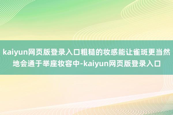 kaiyun网页版登录入口粗糙的妆感能让雀斑更当然地会通于举座妆容中-kaiyun网页版登录入口