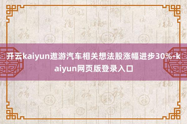 开云kaiyun遨游汽车相关想法股涨幅进步30%-kaiyun网页版登录入口