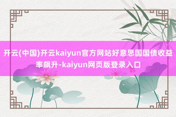 开云(中国)开云kaiyun官方网站好意思国国债收益率飙升-kaiyun网页版登录入口