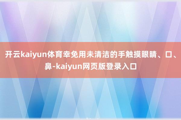 开云kaiyun体育幸免用未清洁的手触摸眼睛、口、鼻-kaiyun网页版登录入口