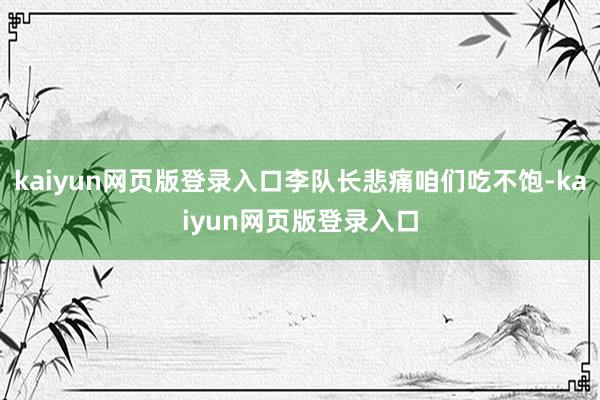 kaiyun网页版登录入口李队长悲痛咱们吃不饱-kaiyun网页版登录入口