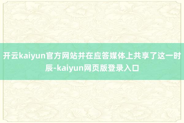 开云kaiyun官方网站并在应答媒体上共享了这一时辰-kaiyun网页版登录入口