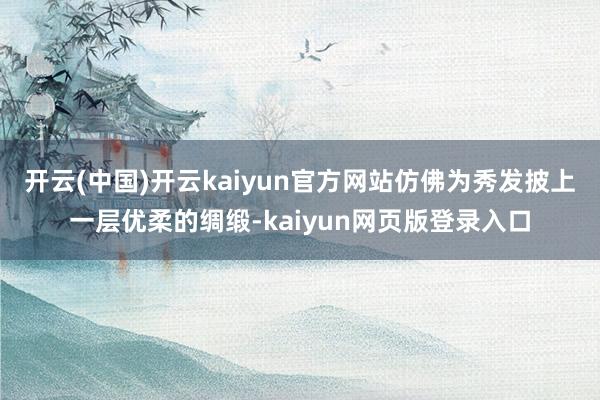 开云(中国)开云kaiyun官方网站仿佛为秀发披上一层优柔的绸缎-kaiyun网页版登录入口