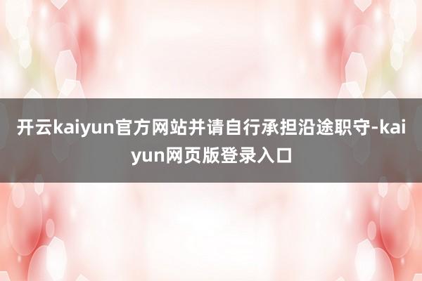 开云kaiyun官方网站并请自行承担沿途职守-kaiyun网页版登录入口