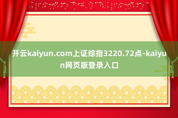 开云kaiyun.com上证综指3220.72点-kaiyun网页版登录入口