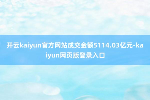 开云kaiyun官方网站成交金额5114.03亿元-kaiyun网页版登录入口