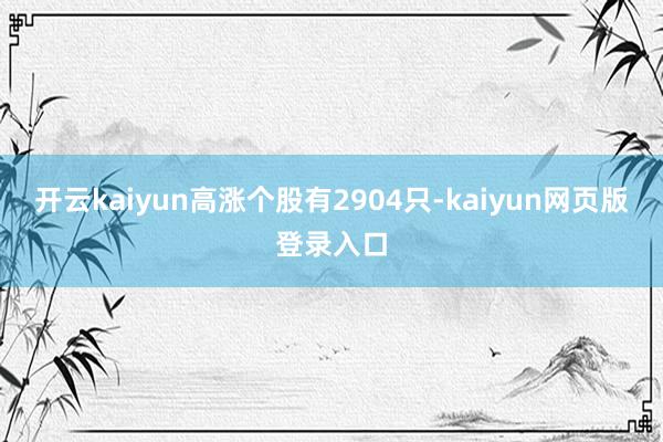 开云kaiyun高涨个股有2904只-kaiyun网页版登录入口