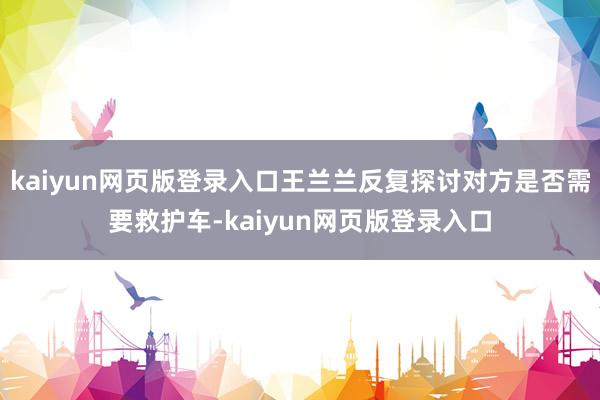 kaiyun网页版登录入口王兰兰反复探讨对方是否需要救护车-kaiyun网页版登录入口