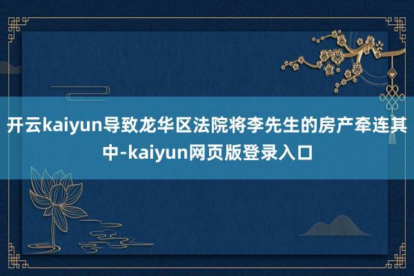 开云kaiyun导致龙华区法院将李先生的房产牵连其中-kaiyun网页版登录入口