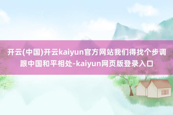 开云(中国)开云kaiyun官方网站我们得找个步调跟中国和平相处-kaiyun网页版登录入口