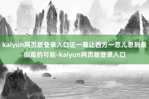 kaiyun网页版登录入口这一幕让西方一忽儿思到最倒霉的可能-kaiyun网页版登录入口