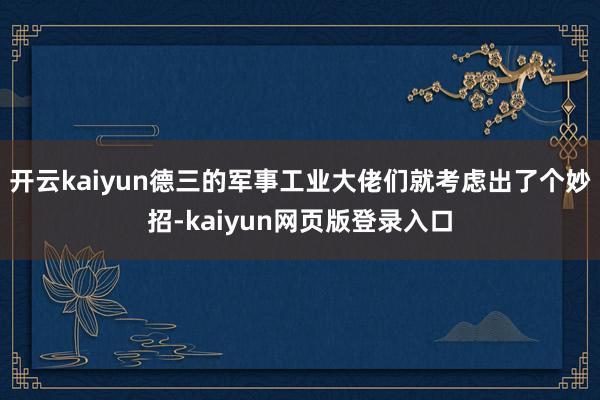 开云kaiyun德三的军事工业大佬们就考虑出了个妙招-kaiyun网页版登录入口