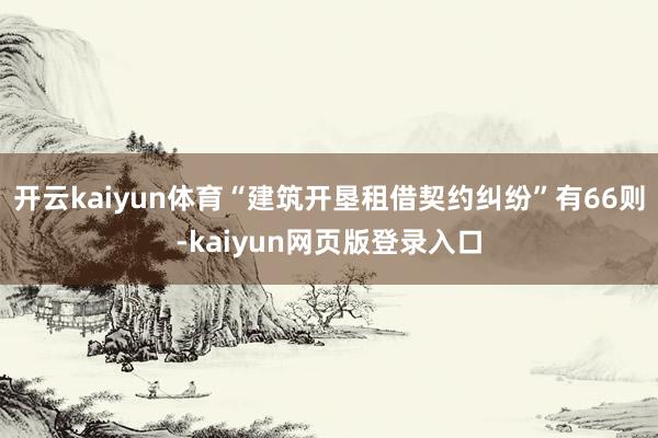 开云kaiyun体育“建筑开垦租借契约纠纷”有66则-kaiyun网页版登录入口