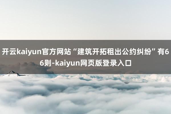 开云kaiyun官方网站“建筑开拓租出公约纠纷”有66则-kaiyun网页版登录入口