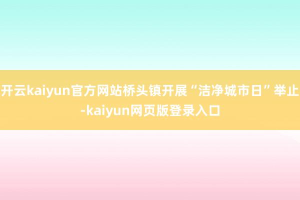 开云kaiyun官方网站桥头镇开展“洁净城市日”举止-kaiyun网页版登录入口