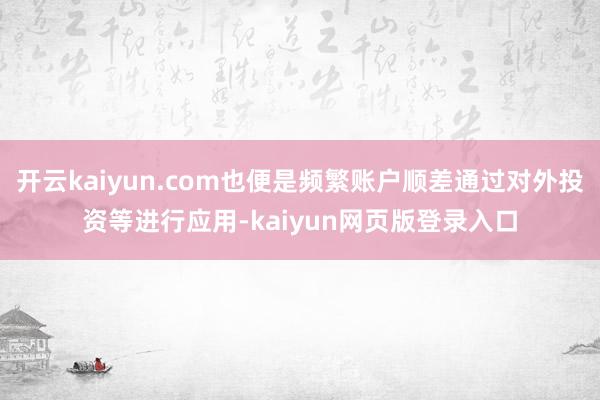 开云kaiyun.com也便是频繁账户顺差通过对外投资等进行应用-kaiyun网页版登录入口