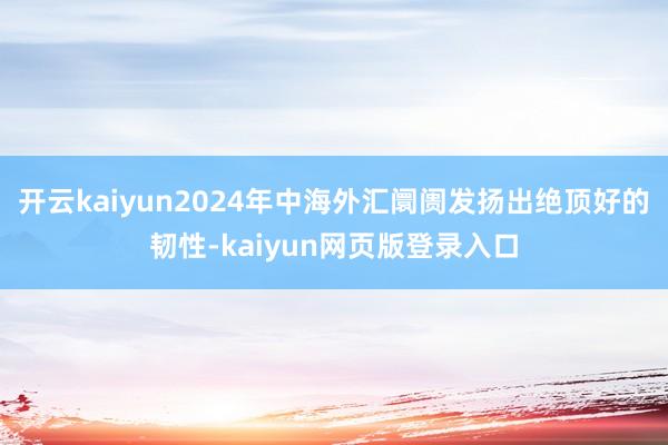 开云kaiyun2024年中海外汇阛阓发扬出绝顶好的韧性-kaiyun网页版登录入口