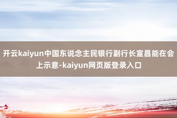 开云kaiyun中国东说念主民银行副行长宣昌能在会上示意-kaiyun网页版登录入口