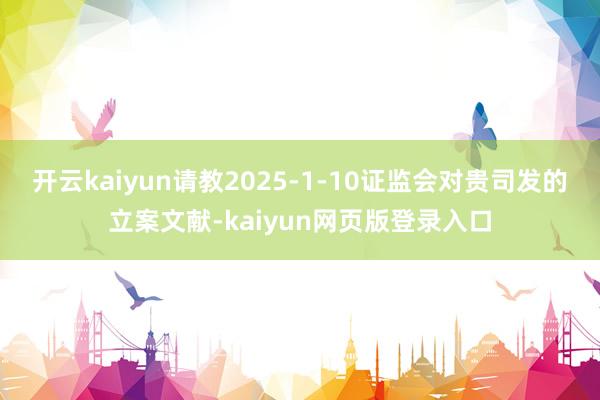 开云kaiyun请教2025-1-10证监会对贵司发的立案文献-kaiyun网页版登录入口