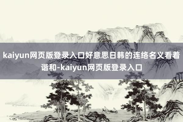 kaiyun网页版登录入口好意思日韩的连络名义看着谐和-kaiyun网页版登录入口