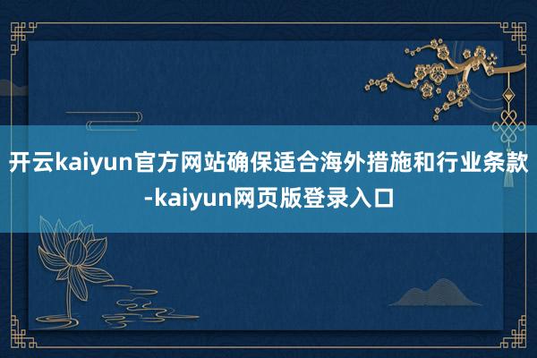 开云kaiyun官方网站确保适合海外措施和行业条款-kaiyun网页版登录入口