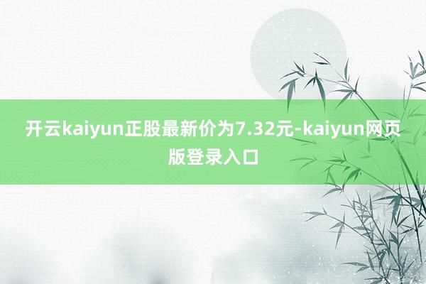 开云kaiyun正股最新价为7.32元-kaiyun网页版登录入口