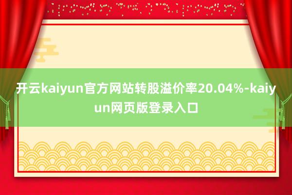 开云kaiyun官方网站转股溢价率20.04%-kaiyun网页版登录入口