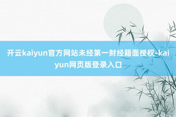 开云kaiyun官方网站未经第一财经籍面授权-kaiyun网页版登录入口