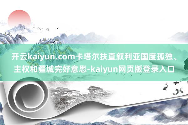 开云kaiyun.com卡塔尔扶直叙利亚国度孤独、主权和疆城完好意思-kaiyun网页版登录入口