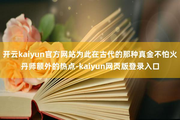 开云kaiyun官方网站为此在古代的那种真金不怕火丹师额外的热点-kaiyun网页版登录入口