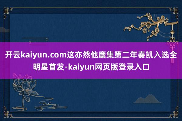 开云kaiyun.com这亦然他麇集第二年奏凯入选全明星首发-kaiyun网页版登录入口