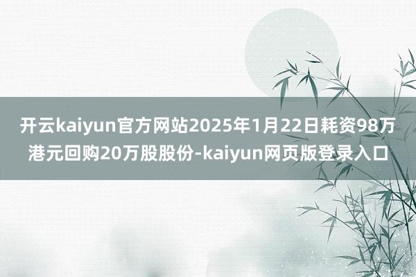 开云kaiyun官方网站2025年1月22日耗资98万港元回购20万股股份-kaiyun网页版登录入口