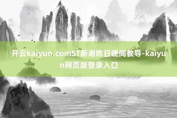 开云kaiyun.comST新潮昨日晚间教导-kaiyun网页版登录入口