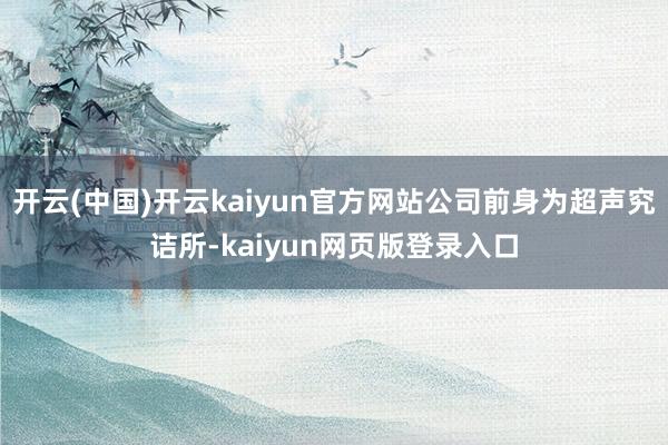 开云(中国)开云kaiyun官方网站公司前身为超声究诘所-kaiyun网页版登录入口