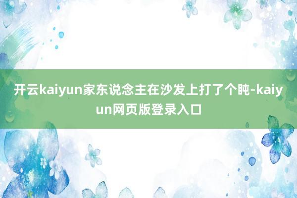 开云kaiyun家东说念主在沙发上打了个盹-kaiyun网页版登录入口