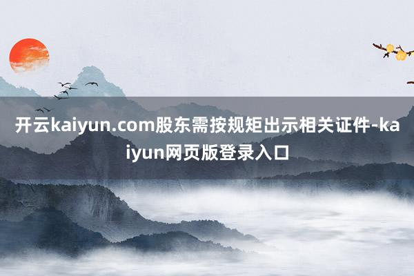 开云kaiyun.com股东需按规矩出示相关证件-kaiyun网页版登录入口