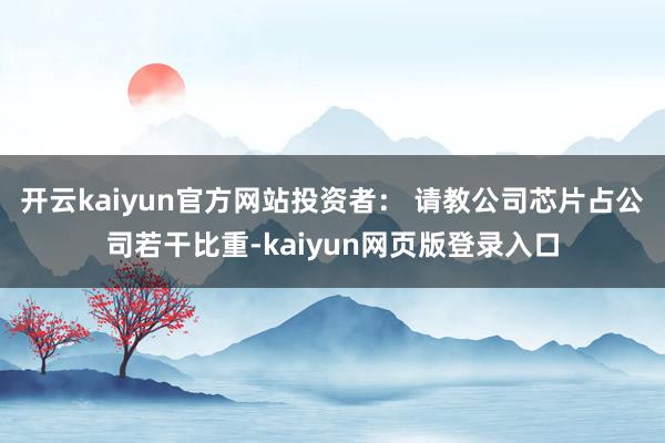 开云kaiyun官方网站投资者： 请教公司芯片占公司若干比重-kaiyun网页版登录入口