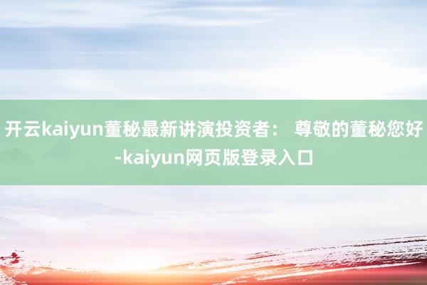 开云kaiyun董秘最新讲演投资者： 尊敬的董秘您好-kaiyun网页版登录入口