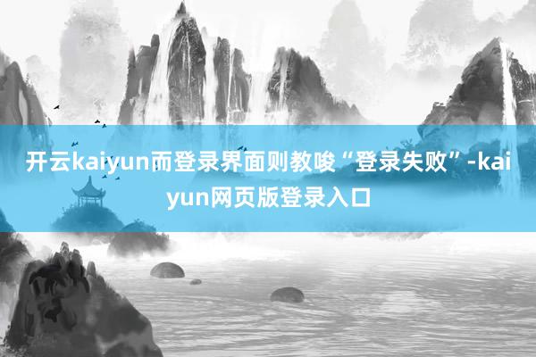 开云kaiyun而登录界面则教唆“登录失败”-kaiyun网页版登录入口