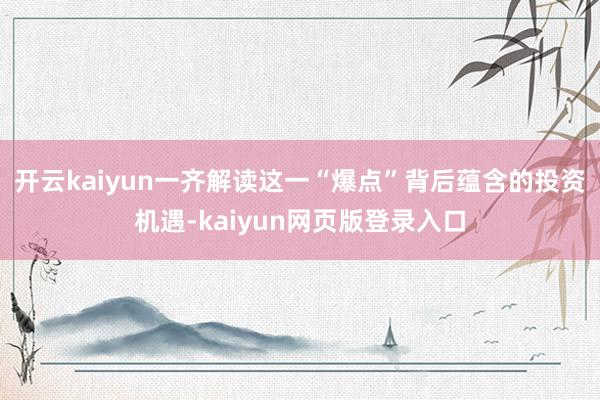 开云kaiyun一齐解读这一“爆点”背后蕴含的投资机遇-kaiyun网页版登录入口