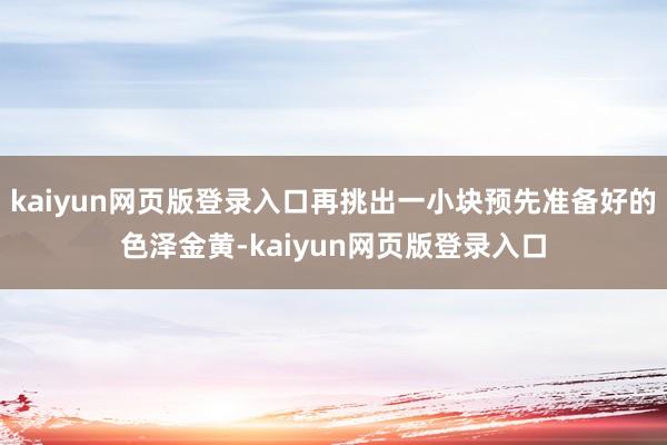 kaiyun网页版登录入口再挑出一小块预先准备好的色泽金黄-kaiyun网页版登录入口