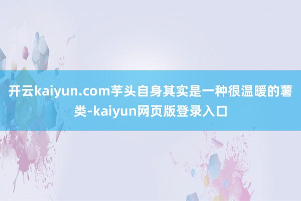 开云kaiyun.com芋头自身其实是一种很温暖的薯类-kaiyun网页版登录入口