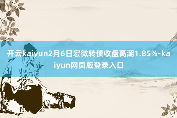 开云kaiyun2月6日宏微转债收盘高潮1.85%-kaiyun网页版登录入口