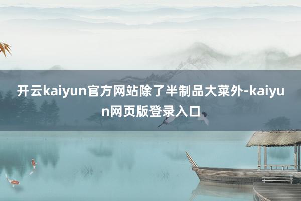 开云kaiyun官方网站　　除了半制品大菜外-kaiyun网页版登录入口