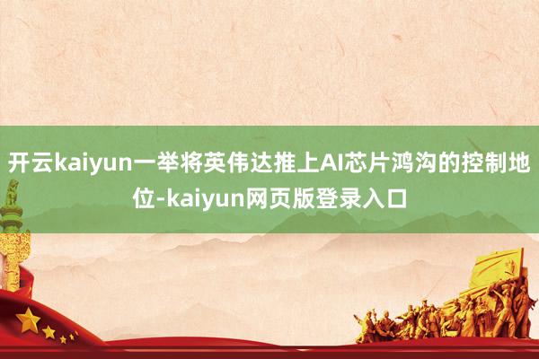 开云kaiyun一举将英伟达推上AI芯片鸿沟的控制地位-kaiyun网页版登录入口