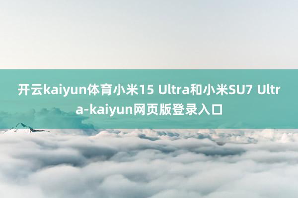 开云kaiyun体育小米15 Ultra和小米SU7 Ultra-kaiyun网页版登录入口