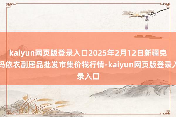 kaiyun网页版登录入口2025年2月12日新疆克拉玛依农副居品批发市集价钱行情-kaiyun网页版登录入口